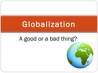 Globalization
A good or a bad thing?
 