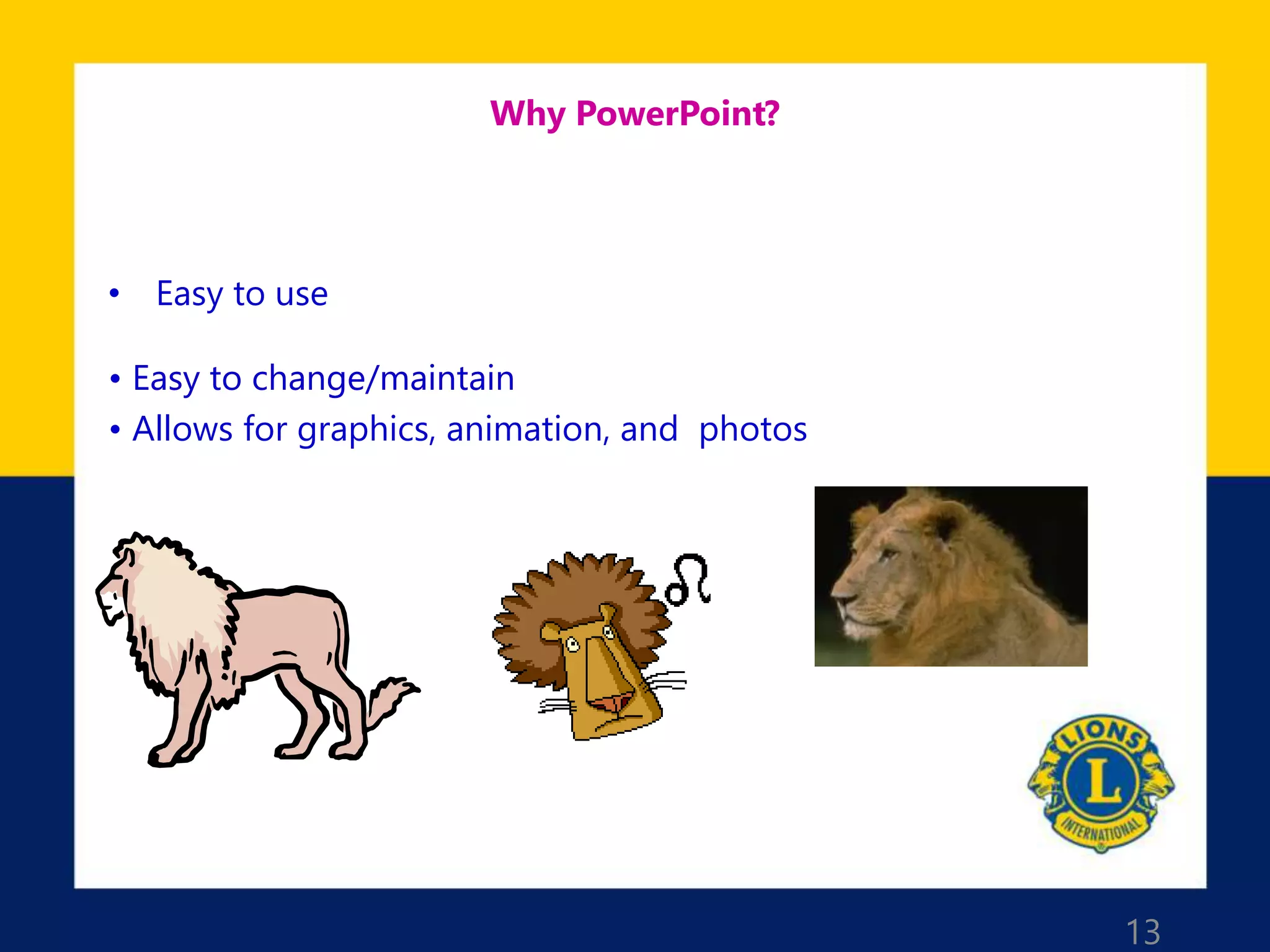 13
Why PowerPoint?
• Easy to use
• Easy to change/maintain
• Allows for graphics, animation, and photos
• Easy to change/maintain
 