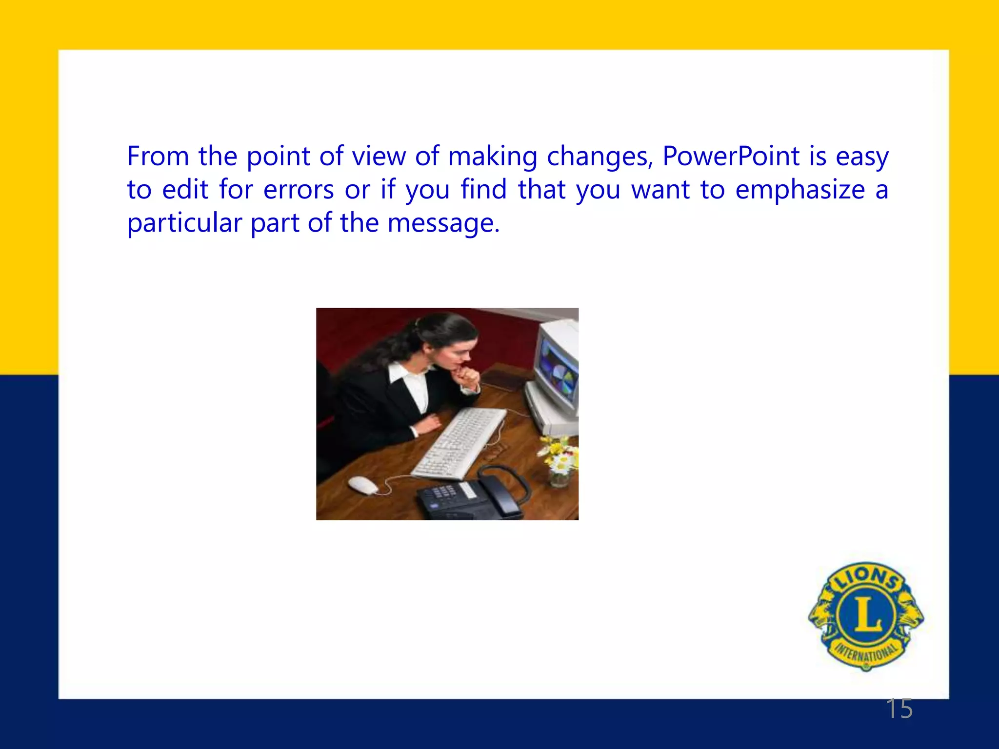15
From the point of view of making changes, PowerPoint is easy
to edit for errors or if you find that you want to emphasize a
particular part of the message.
 