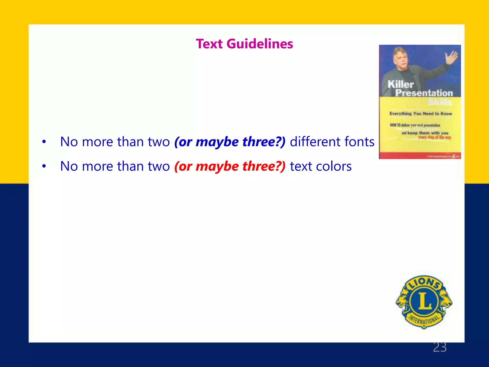 23
Text Guidelines
• No more than two (or maybe three?) different fonts
• No more than two (or maybe three?) text colors
 