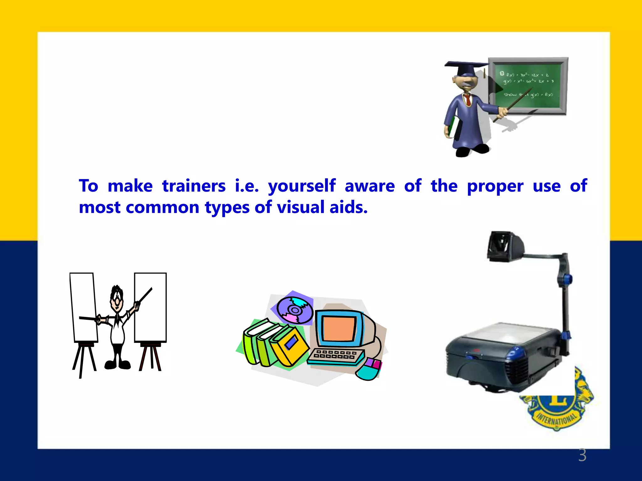 3
To make trainers i.e. yourself aware of the proper use of
most common types of visual aids.
 