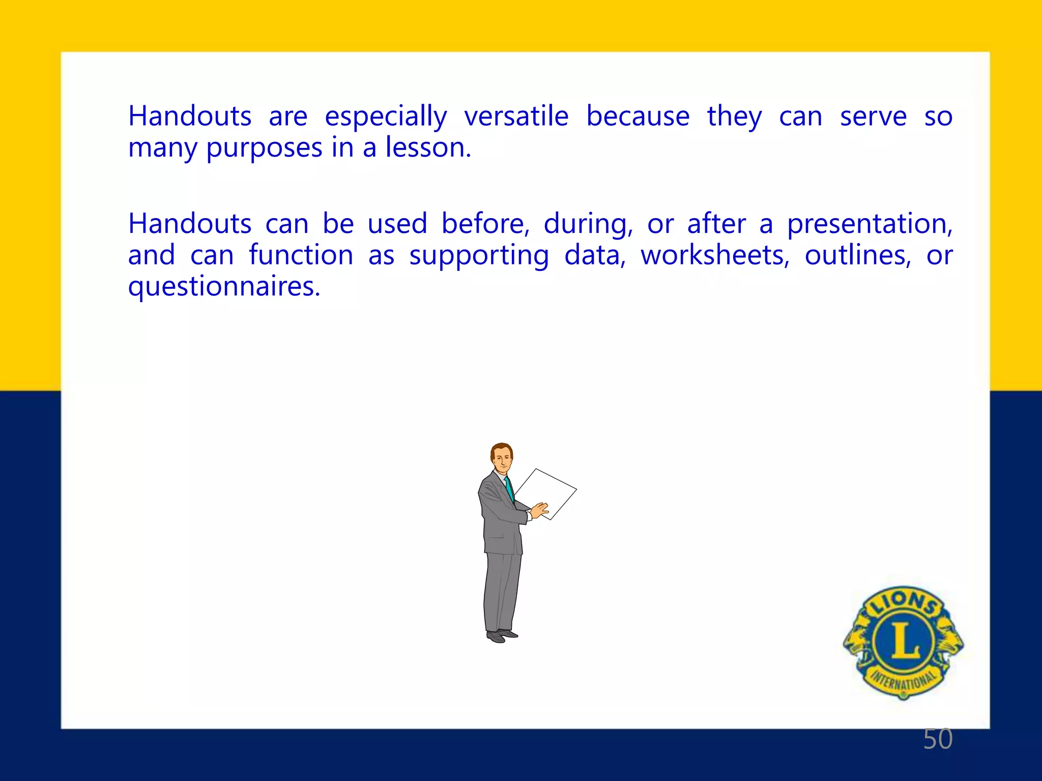 50
Handouts are especially versatile because they can serve so
many purposes in a lesson.
Handouts can be used before, during, or after a presentation,
and can function as supporting data, worksheets, outlines, or
questionnaires.
 