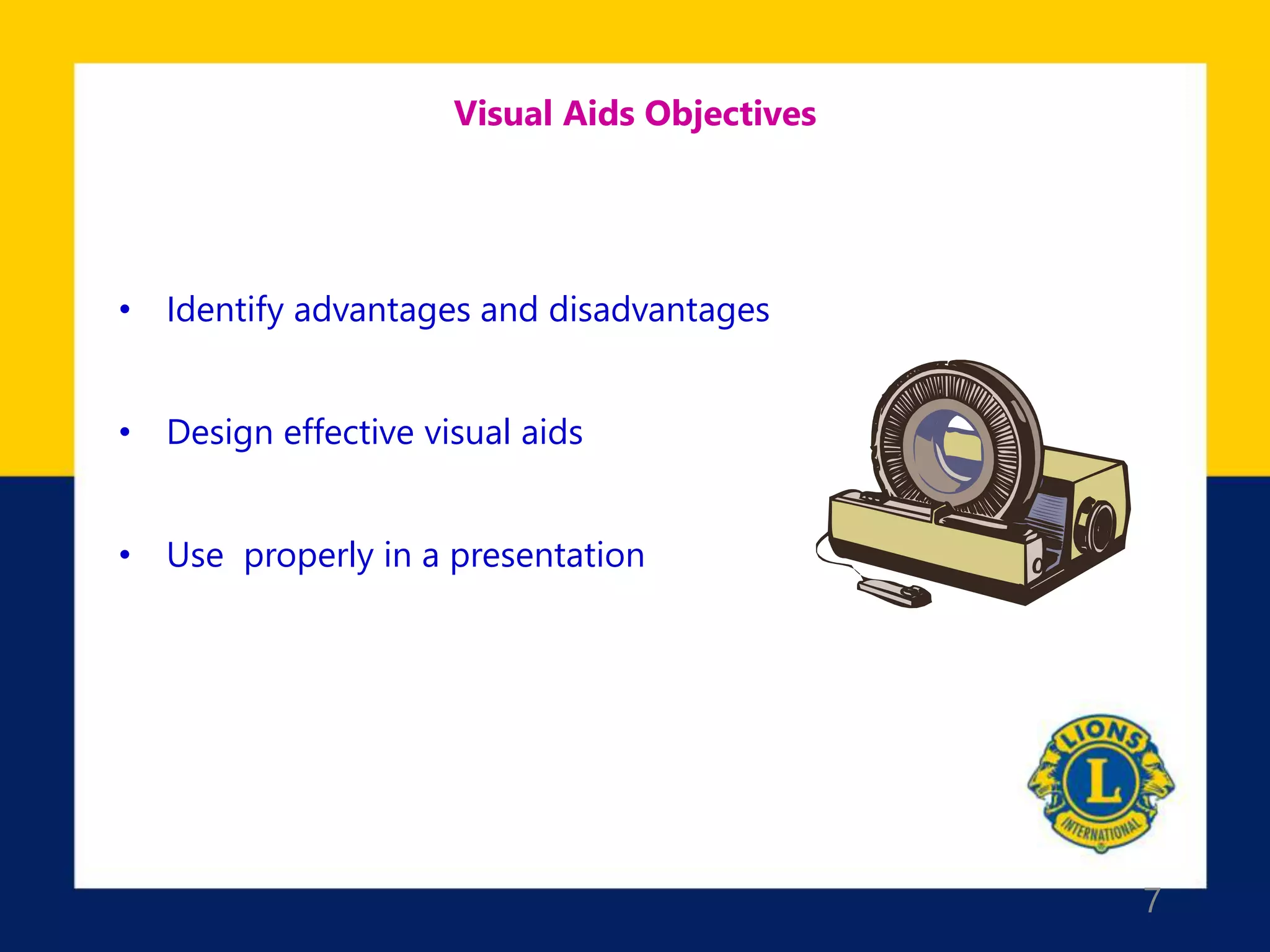 7
Visual Aids Objectives
• Identify advantages and disadvantages
• Design effective visual aids
• Use properly in a presentation
 