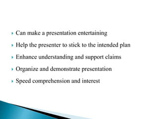  Can make a presentation entertaining
 Help the presenter to stick to the intended plan
 Enhance understanding and support claims
 Organize and demonstrate presentation
 Speed comprehension and interest
 