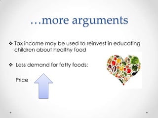 …more arguments
Tax income may be used to reinvest in educating
children about healthy food
Less demand for fatty foods:
Price