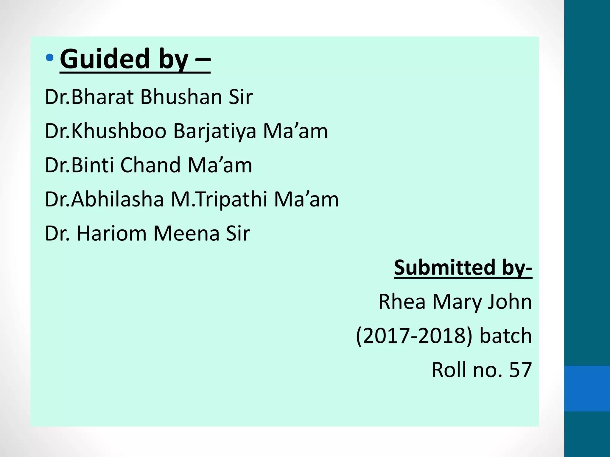 •Guided by –
Dr.Bharat Bhushan Sir
Dr.Khushboo Barjatiya Ma’am
Dr.Binti Chand Ma’am
Dr.Abhilasha M.Tripathi Ma’am
Dr. Hariom Meena Sir
Submitted by-
Rhea Mary John
(2017-2018) batch
Roll no. 57
 