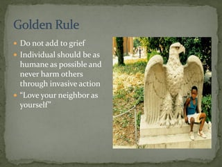  Do not add to grief
 Individual should be as
humane as possible and
never harm others
through invasive action
 “Love your neighbor as
yourself”
 