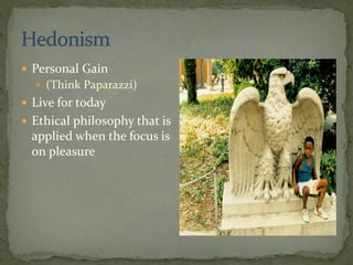  Personal Gain
 (Think Paparazzi)
 Live for today
 Ethical philosophy that is
applied when the focus is
on pleasure
 