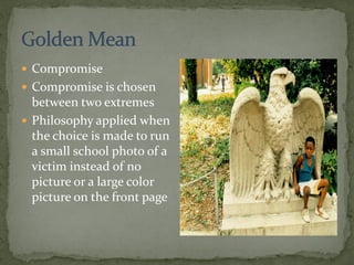  Compromise
 Compromise is chosen
between two extremes
 Philosophy applied when
the choice is made to run
a small school photo of a
victim instead of no
picture or a large color
picture on the front page
 