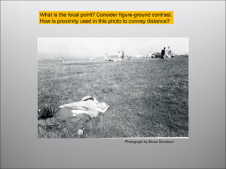 What is the focal point? Consider figure-ground contrast.
How is proximity used in this photo to convey distance?
Photograph by Bruce Davidson
 