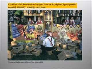 Consider all of the elements covered thus far: focal point, figure-ground
contrast, similarity, proximity, and color:
Photograph by Constantine Manos, New Orleans 2002
 