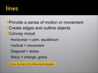 Provide a sense of motion or movement
Create edges and outline objects
Convey mood
 Horizontal = calm, equilibrium
 Vertical = movement
 Diagonal = stress
 Wavy = change, grace
Notice the lines in the following photographs:
 