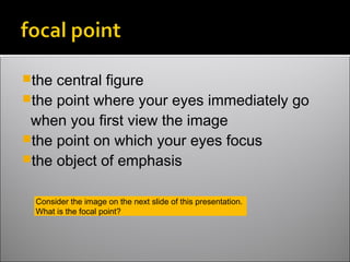 the central figure
the point where your eyes immediately go
when you first view the image
the point on which your eyes focus
the object of emphasis
Consider the image on the next slide of this presentation.
What is the focal point?
 