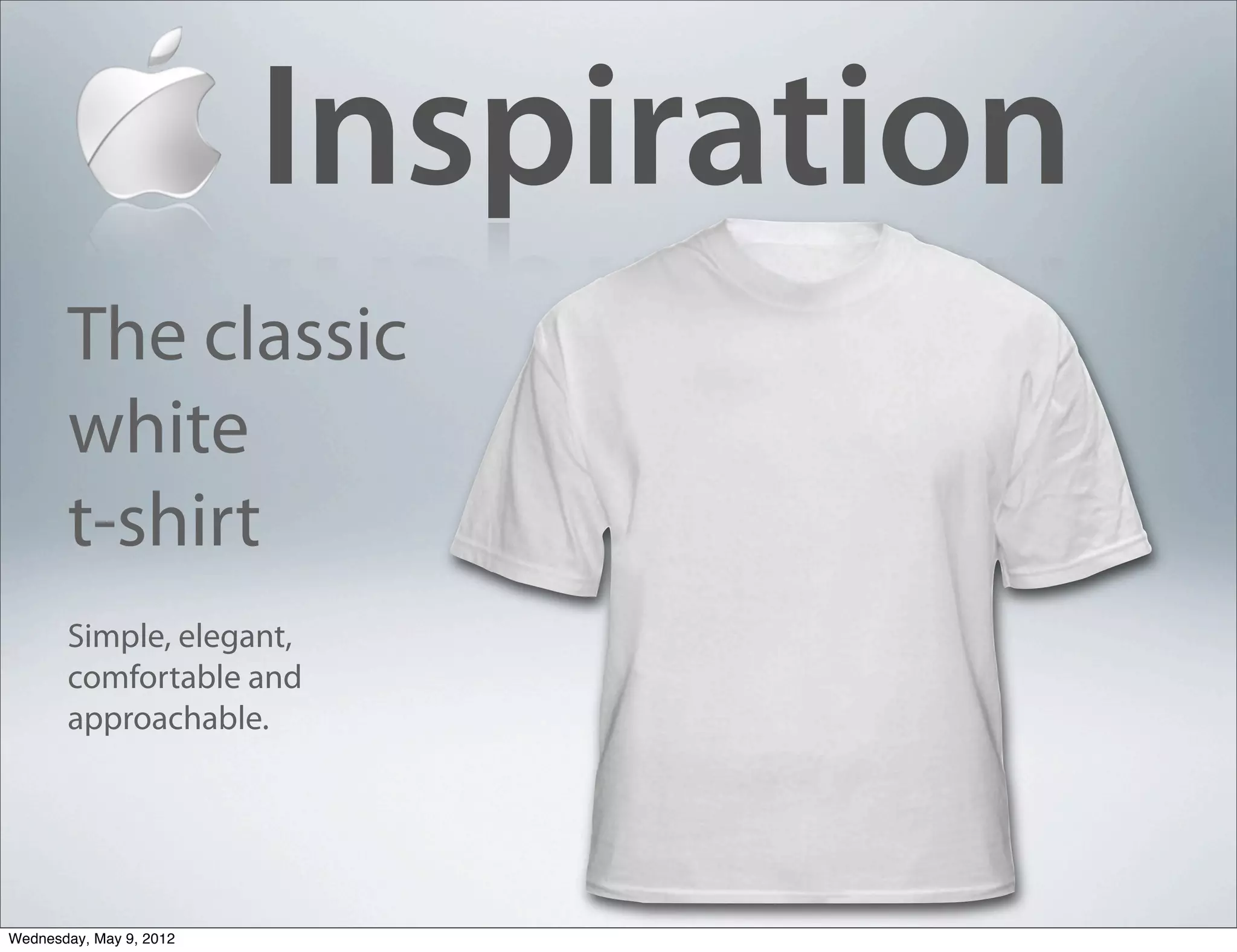 Inspiration
       The classic
       white
       t-shirt
       Simple, elegant,
       comfortable and
       approachable.




Wednesday, May 9, 2012
 