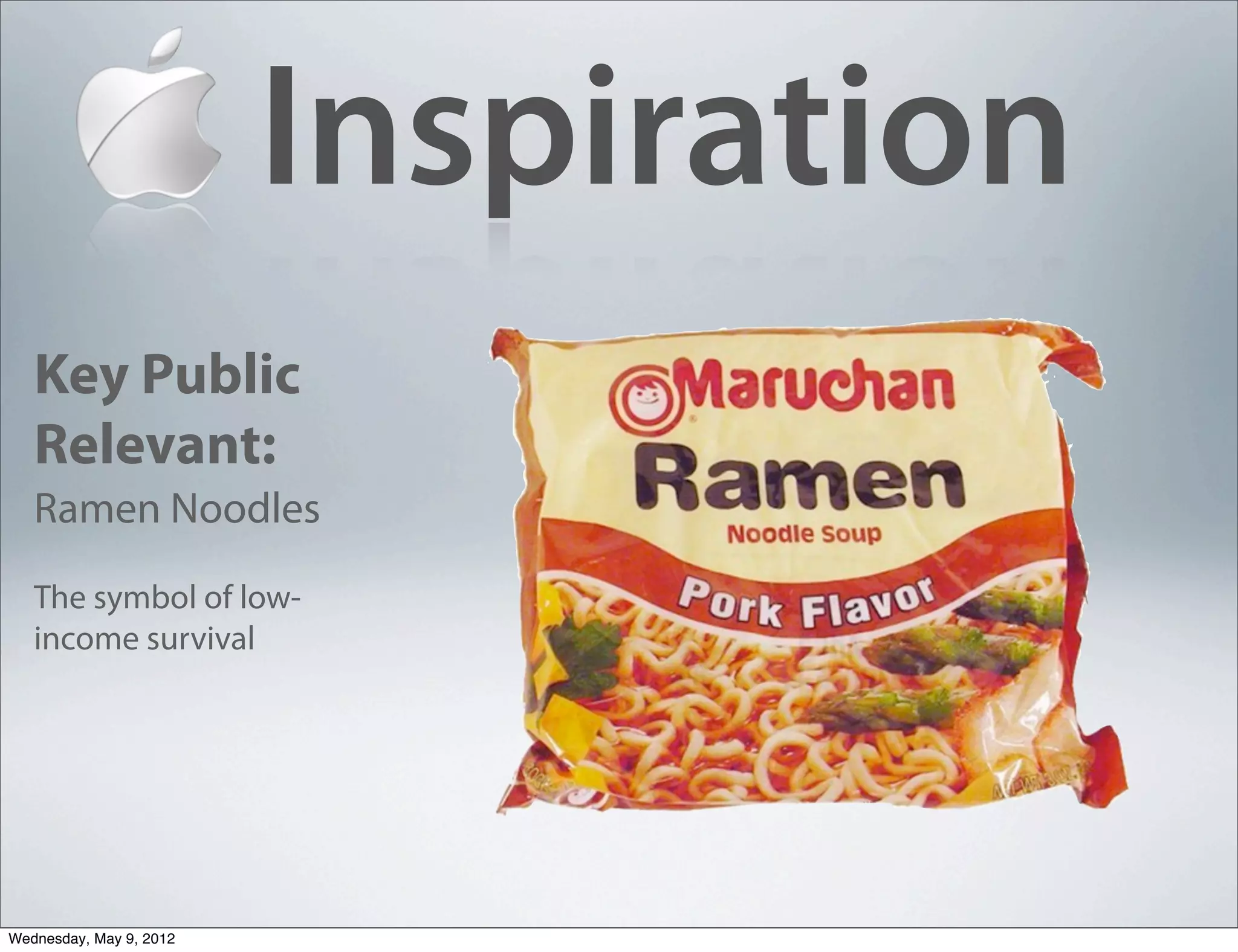 Inspiration
   Key Public
   Relevant:
   Ramen Noodles
   The symbol of low-
   income survival




Wednesday, May 9, 2012
 