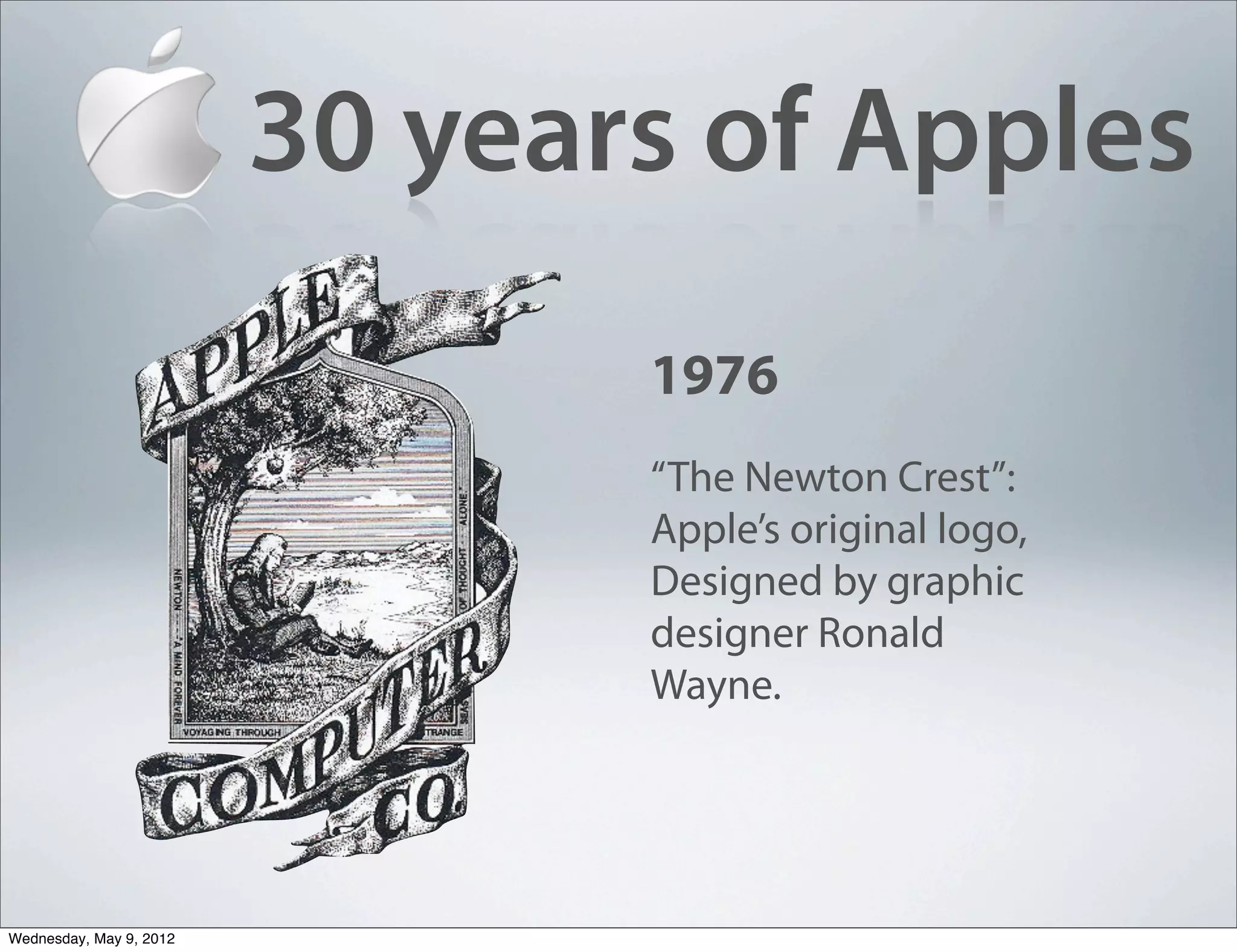 30 years of Apples
                                1976
                                “The Newton Crest”:
                                Apple’s original logo,
                                Designed by graphic
                                designer Ronald
                                Wayne.




Wednesday, May 9, 2012
 