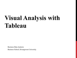 Visual Analysis with
Tableau


 Business Data Analysis
 Business School, Kwangwoon University
 