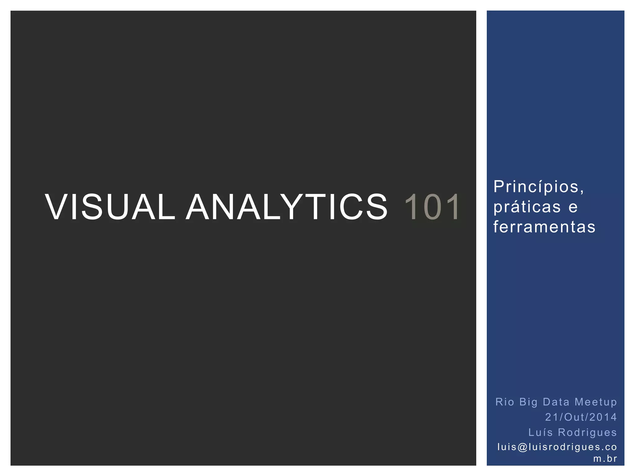 Princípios, 
práticas e 
ferramentas 
VISUAL ANALYTICS 101 
Rio Big Data Meetup 
21/Out /2014 
Luí s Rodr igues 
lu i s@lu i s r o dr ig ue s . co 
m. br 
 