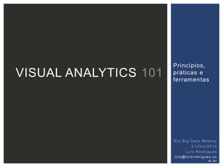 Princípios, 
práticas e 
ferramentas 
VISUAL ANALYTICS 101 
Rio Big Data Meetup 
21/Out /2014 
Luí s Rodr igues 
lu i s@lu i s r o dr ig ue s . co 
m. br 
 
