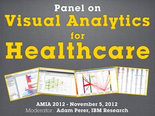Panel on
Visual Analytics
                 for

Healthcare

     AMIA 2012 - November 5, 2012
  Moderator: Adam Perer, IBM Research
 