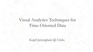 Visual Analytics Techniques for
Time-Oriented Data
Kapil Jaisinghani @ Citrix
 