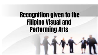 Recognition given to the
Filipino Visual and
Performing Arts
 