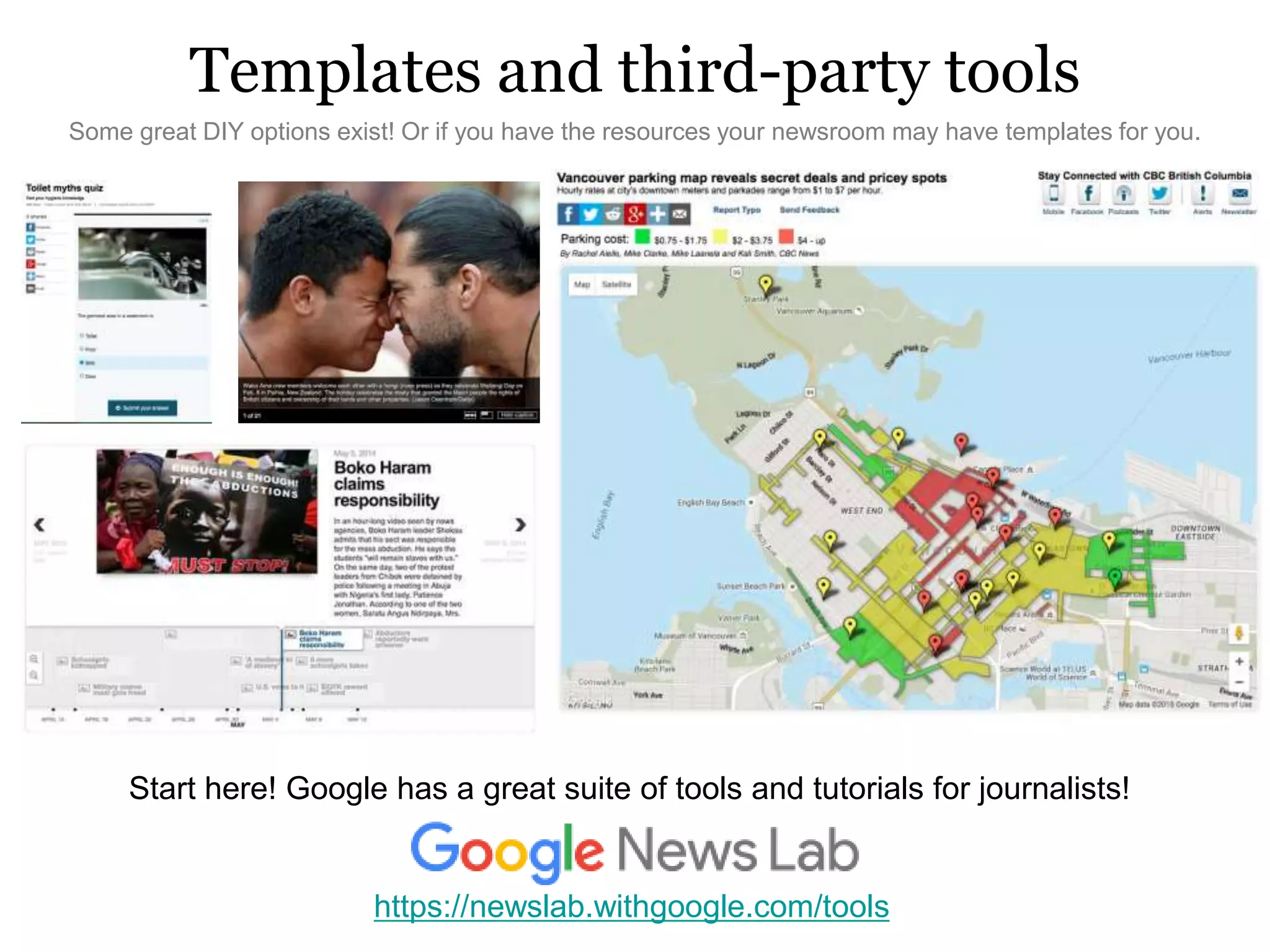Templates and third-party tools
Some great DIY options exist! Or if you have the resources your newsroom may have templates for you.
Start here! Google has a great suite of tools and tutorials for journalists!
https://newslab.withgoogle.com/tools
 