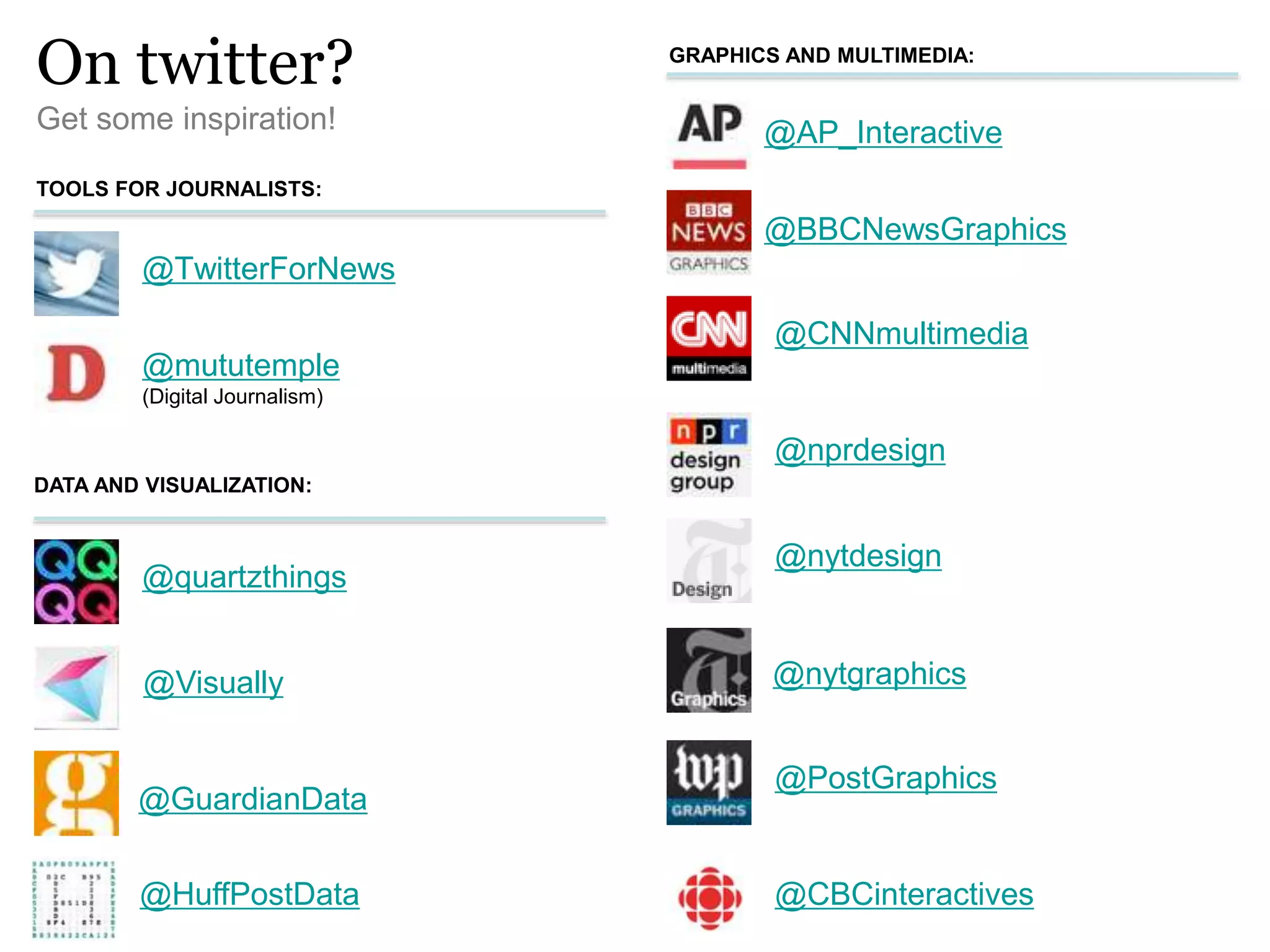On twitter?
Get some inspiration!
@TwitterForNews
@CNNmultimedia
@CBCinteractives
@nytgraphics
@BBCNewsGraphics
GRAPHICS AND MULTIMEDIA:
@PostGraphics
TOOLS FOR JOURNALISTS:
DATA AND VISUALIZATION:
@AP_Interactive
@quartzthings
@Visually
@nytdesign
@nprdesign
@GuardianData
@mututemple
(Digital Journalism)
@HuffPostData
 