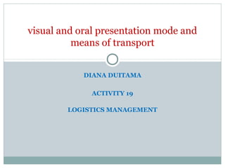 DIANA DUITAMA
ACTIVITY 19
LOGISTICS MANAGEMENT
visual and oral presentation mode and
means of transport
 
