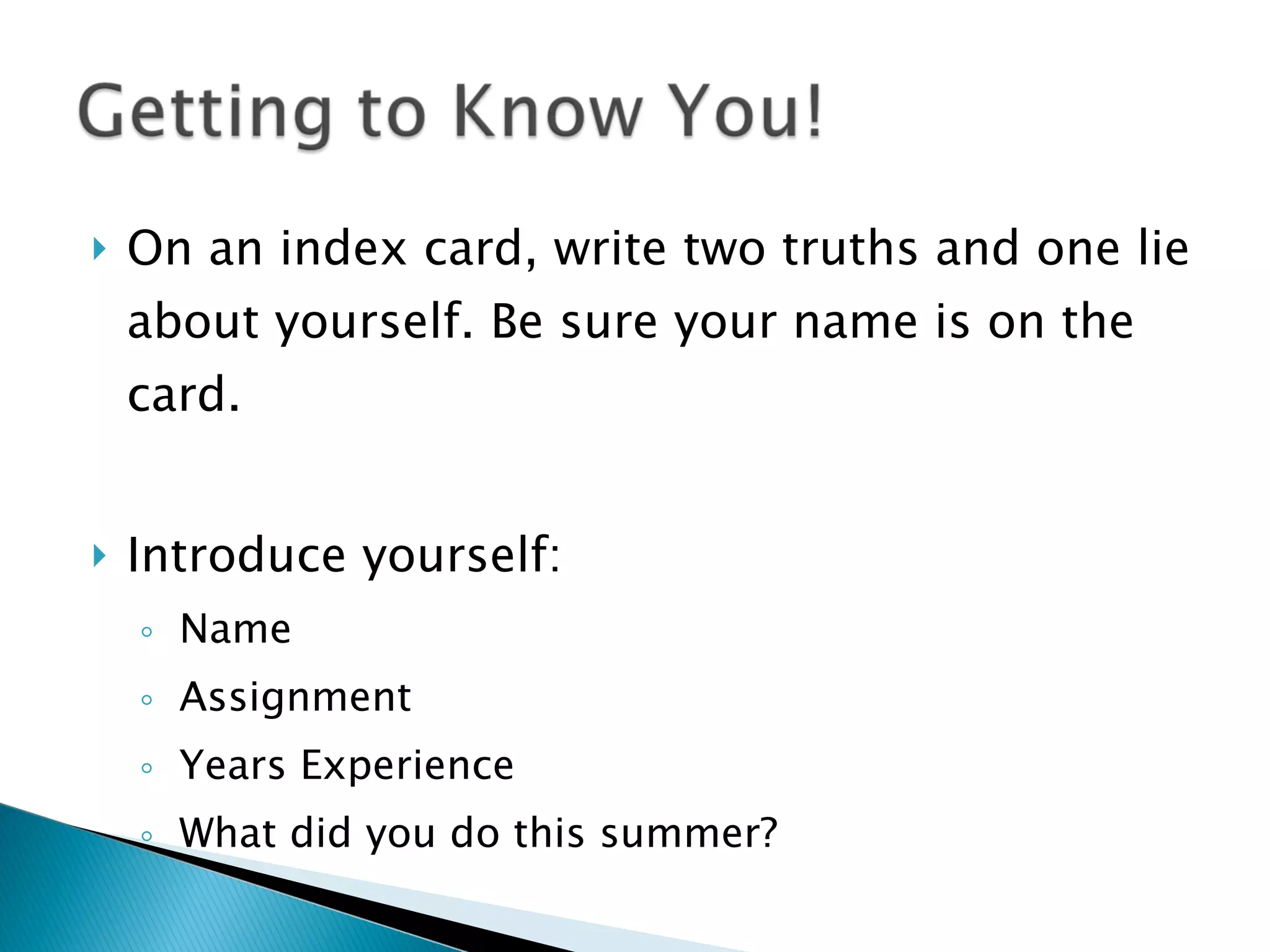 On an index card, write two truths and one lie about yourself. Be sure your name is on the card. Introduce yourself: Name Assignment Years Experience What did you do this summer? Icebreaker: 