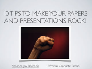 10 TIPS TO MAKE YOUR PAPERS
 AND PRESENTATIONS ROCK!




   Amanda Joy Ravenhill   Presidio Graduate School
 