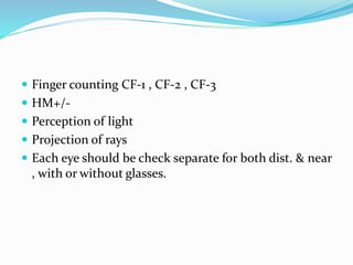  Finger counting CF-1 , CF-2 , CF-3
 HM+/-
 Perception of light
 Projection of rays
 Each eye should be check separate for both dist. & near
, with or without glasses.
 