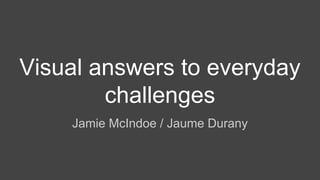 Visual answers to everyday
challenges
Jamie McIndoe / Jaume Durany
 