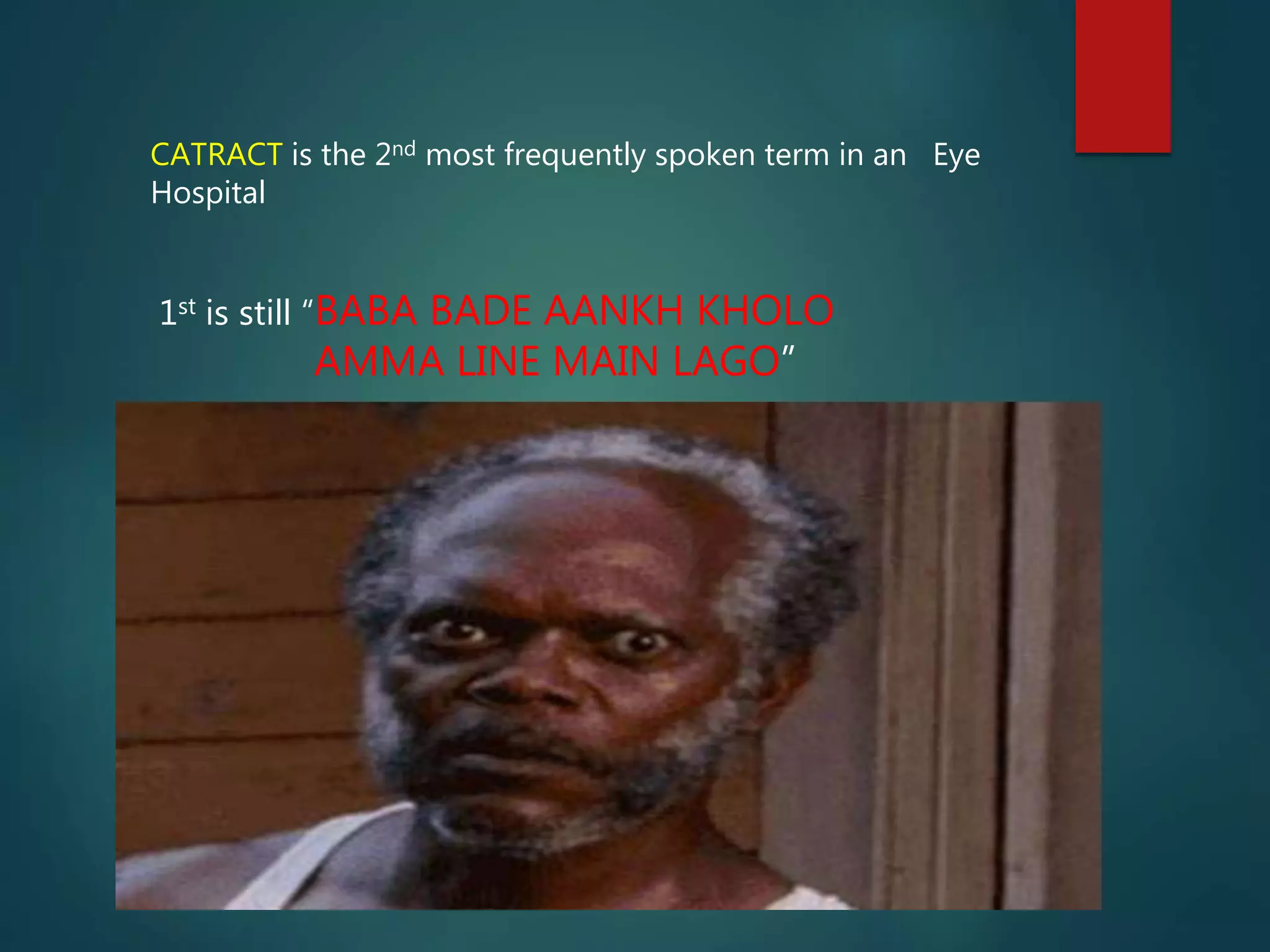 CATRACT is the 2nd most frequently spoken term in an Eye
Hospital
1st is still “BABA BADE AANKH KHOLO
AMMA LINE MAIN LAGO”
 