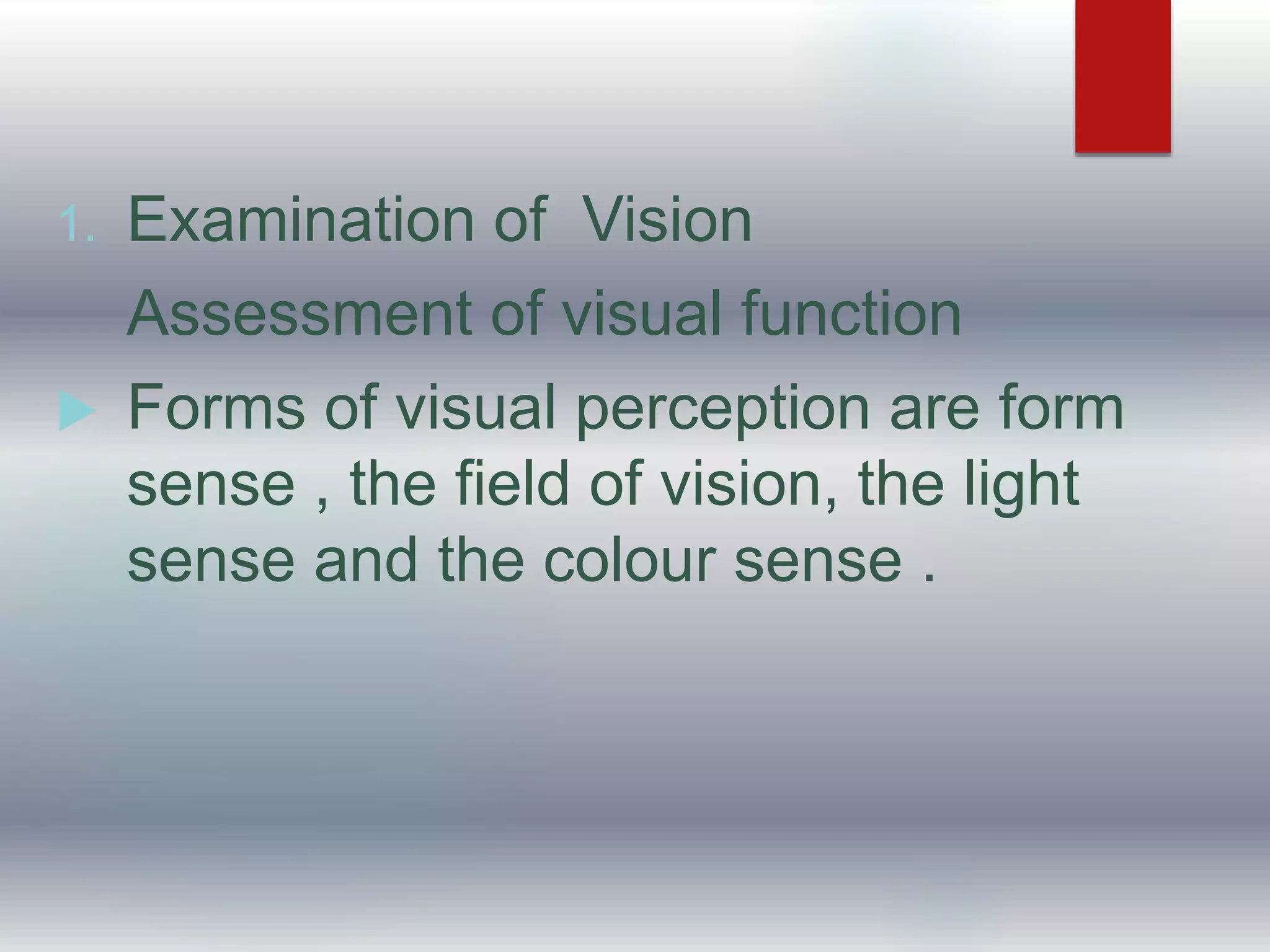 1. Examination of Vision
Assessment of visual function
 Forms of visual perception are form
sense , the field of vision, the light
sense and the colour sense .
 