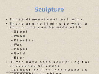 SculptureThree dimensional art workThere are no limits to what a sculpture can be made withSteelWoodPlasticWaxPaperGold Etc.Human have been sculpting for thousands of yearsOldest sculptures found in present day chinaDates back to ~10,000 B.C.http://en.wikipedia.org/wiki/Sculpture