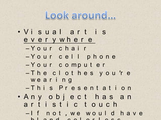 Look around…Visual art is everywhereYour chairYour cell phoneYour computerThe clothes you’re wearingThis PresentationAny object has an artistic touchIf not, we would have bland, colorless things