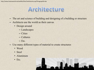 http://www.historyworld.net/wrldhis/PlainTextHistories.asp?ParagraphID=dorArchitectureThe art and science of building and designing of a building or structureArchitects use the world as their canvasDesign aroundLandscapes CitiesCultures Etc.Use many different types of material to create structuresWoodSteelAluminum Etc.