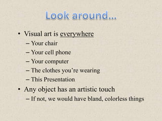 Look around…Visual art is everywhereYour chairYour cell phoneYour computerThe clothes you’re wearingThis PresentationAny object has an artistic touchIf not, we would have bland, colorless things