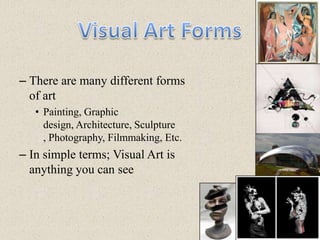 Visual Art FormsThere are many different forms of artPainting, Graphic design, Architecture, Sculpture , Photography, Filmmaking, Etc.In simple terms; Visual Art is anything you can see 