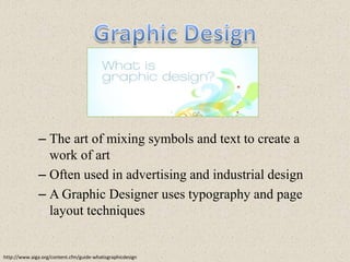 Graphic DesignThe art of mixing symbols and text to create a work of artOften used in advertising and industrial designA Graphic Designer uses typography and page layout techniqueshttp://www.aiga.org/content.cfm/guide-whatisgraphicdesign