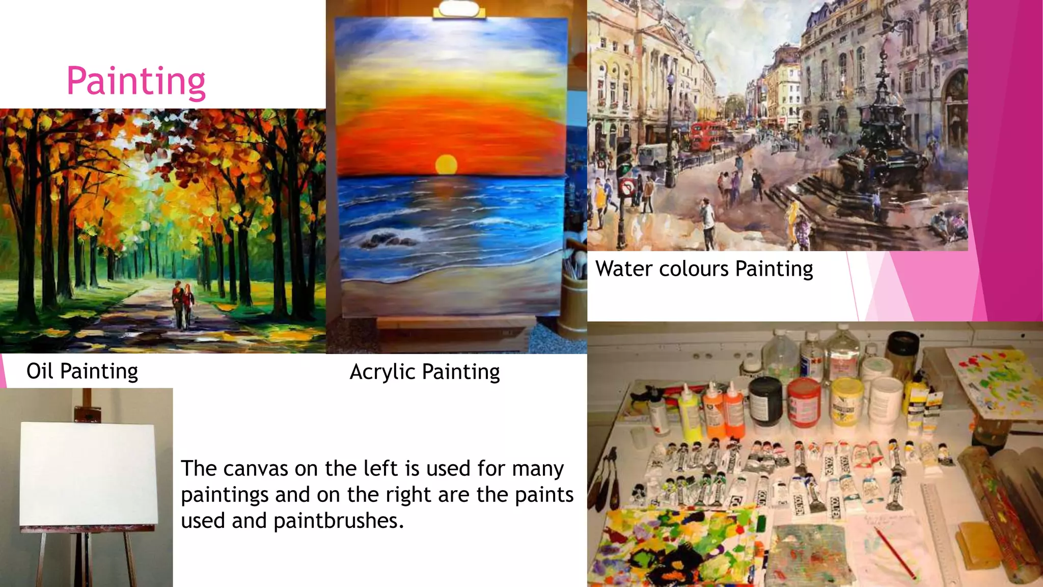 Painting

Water colours Painting

Oil Painting

Acrylic Painting

The canvas on the left is used for many
paintings and on the right are the paints
used and paintbrushes.

 