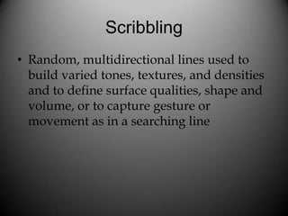Scribbling
• Random, multidirectional lines used to
  build varied tones, textures, and densities
  and to define surface ...