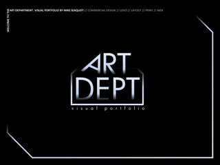 WELCOME TO THE
            ART DEPARTMENT. VISUAL PORTFOLIO BY MIKE SEAQUIST // COMMERCIAL DESIGN // LOGO // LAYOUT // PRINT // WEB




                                                      v i s u a l           p o r t f o l i o
 