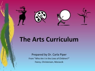 The Arts Curriculum Prepared by Dr. Carla Piper From “Who Am I in the Lives of Children?” Feeny, Christensen, Moravcik 