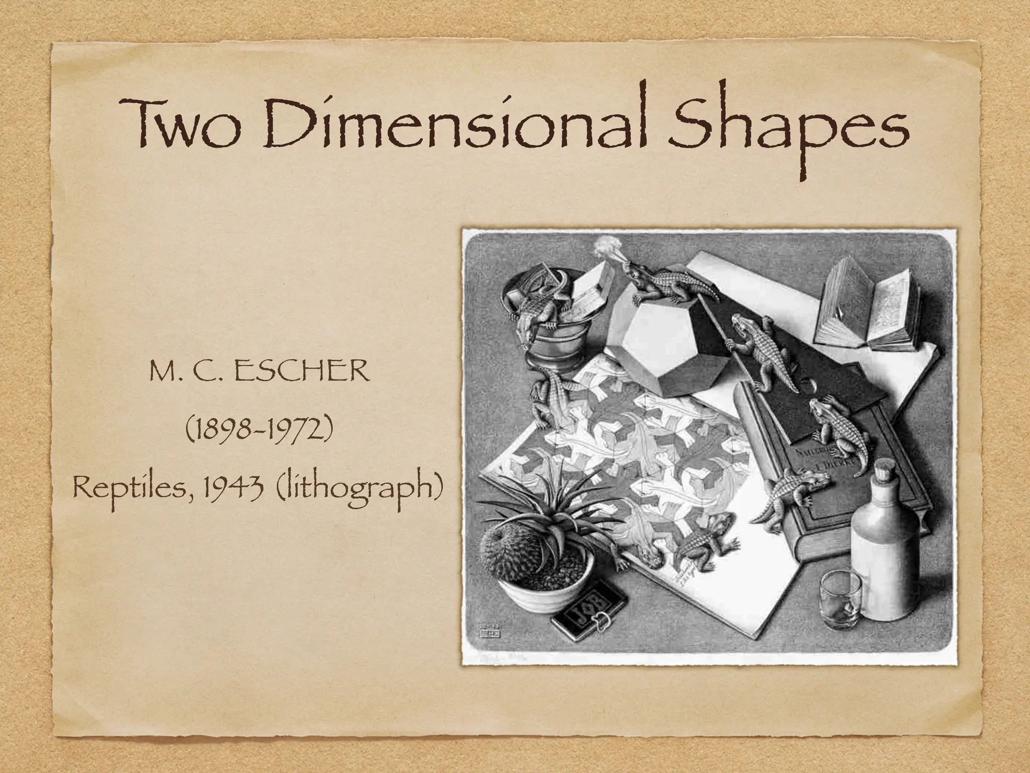 T
wo Dimensional Shapes
M. C. ESCHER
(1898-1972)
Reptiles, 1943 (lithograph)
 