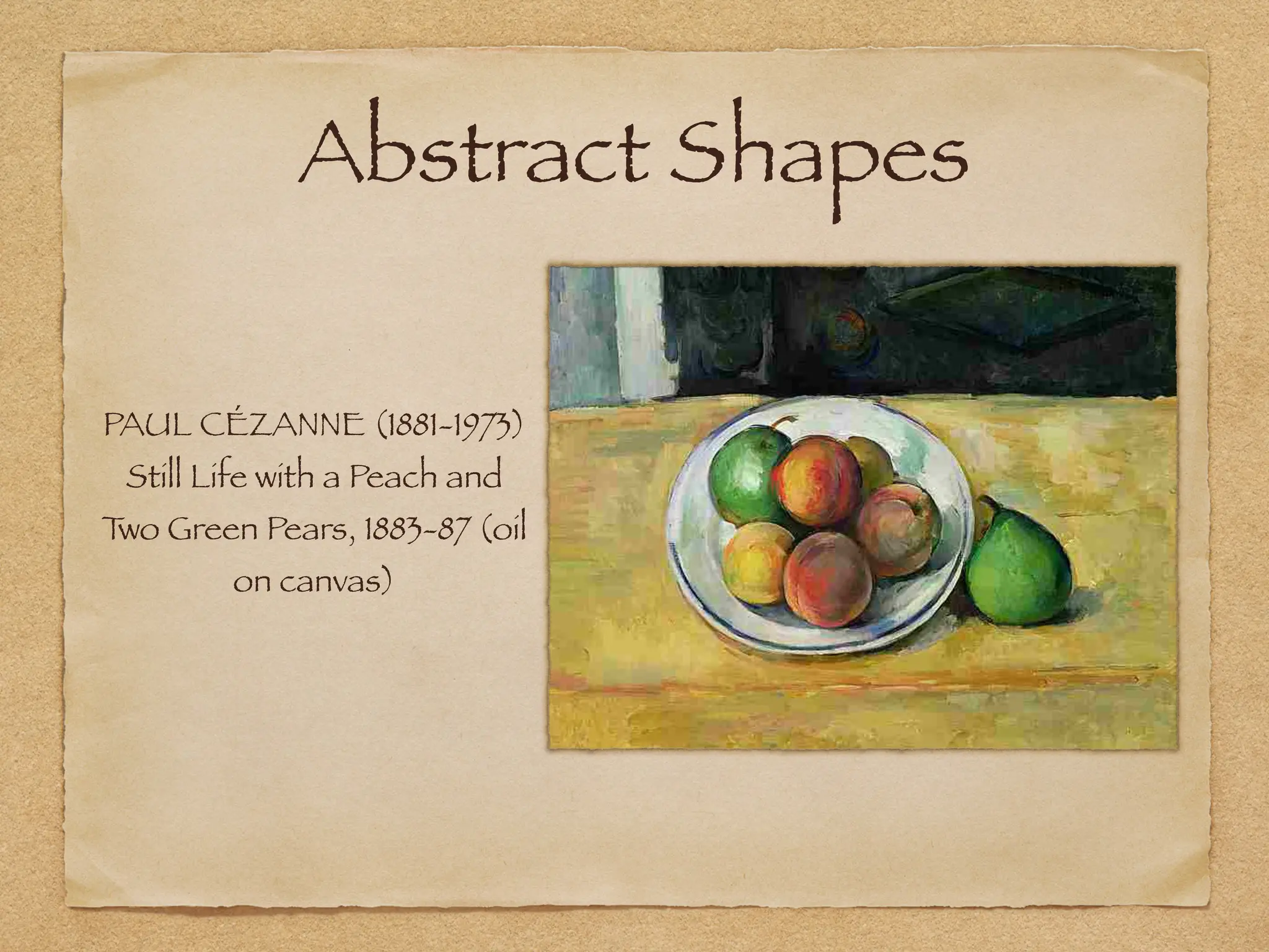 Abstract Shapes
PAUL CÉZANNE (1881-1973)
Still Life with a Peach and
T
wo Green Pears, 1883-87 (oil
on canvas)
 