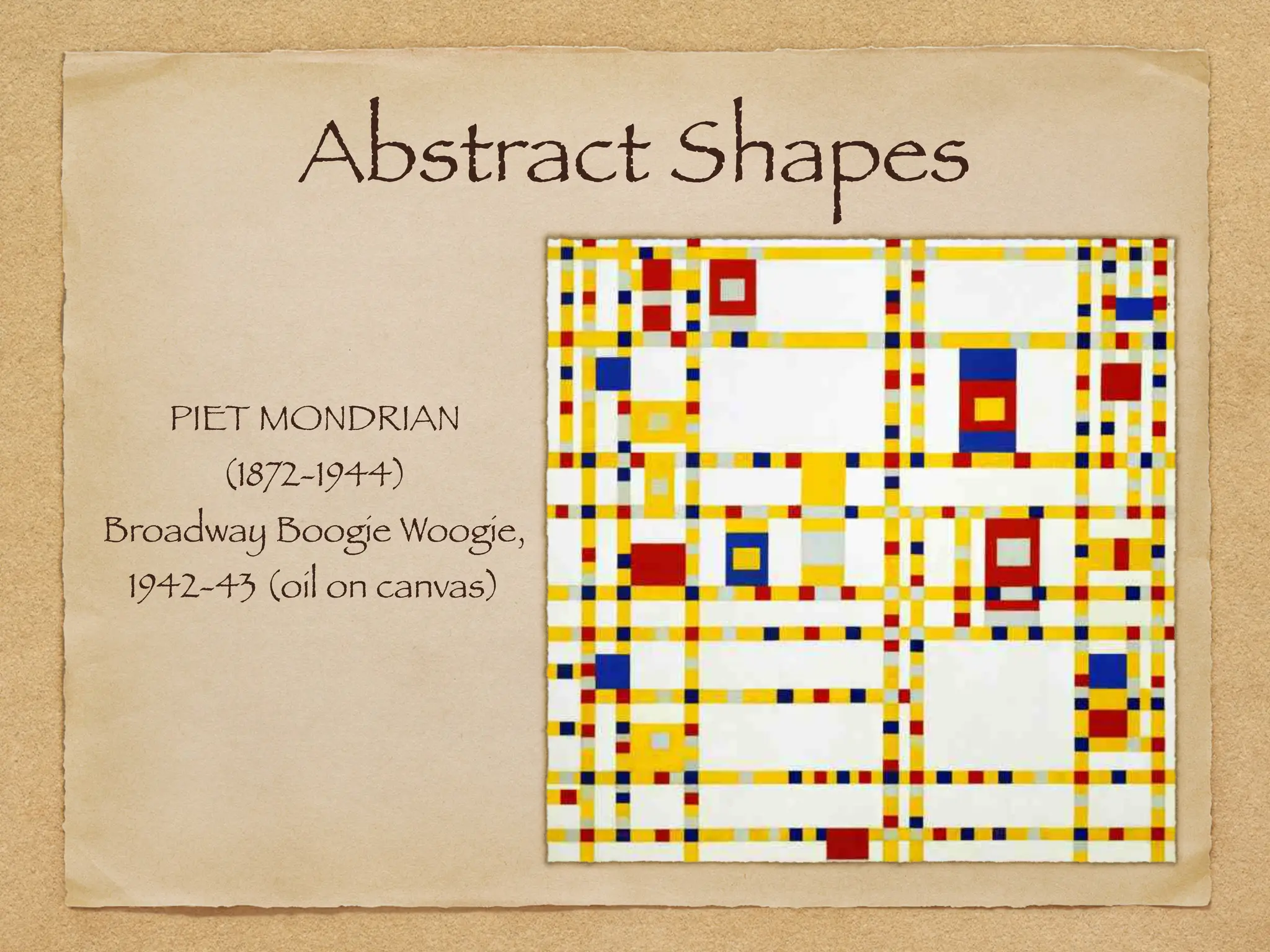 Abstract Shapes
PIET MONDRIAN
(1872-1944)
Broadway Boogie Woogie,
1942-43 (oil on canvas)
 