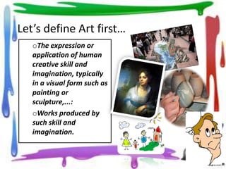 Let’s define Art first…
oThe expression or
application of human
creative skill and
imagination, typically
in a visual form such as
painting or
sculpture,...:
oWorks produced by
such skill and
imagination.

 