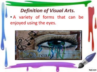 Definition of Visual Arts.
• A variety of forms that can be
enjoyed using the eyes.

 